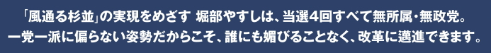 「風通る杉並」の実現をめざす 堀部やすしは、当選4回すべて無所属・無政党。一党一派に偏らない姿勢だからこそ、誰にも媚びることなく、改革に邁進できます。