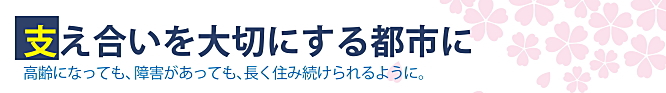 支え合いを大切にする都市に／高齢になっても、障害があっても、長く住み続けられるように