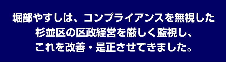 堀部やすしは、コンプライアンスを無視した杉並区の区政経営を厳しく監視し、これを改善・是正させてきました。