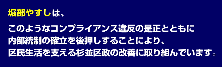 堀部やすしは、このようなコンプライアンス違反の是正とともに、内部統制の確立を後押しすることにより、区民生活を支える杉並区政の改善に取り組んでいます。