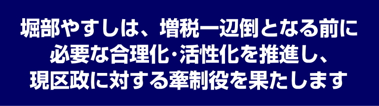 堀部やすしは、増税一辺倒となる前に、必要な合理化･活性化を推進し、現区政に対する牽制役を果たします。