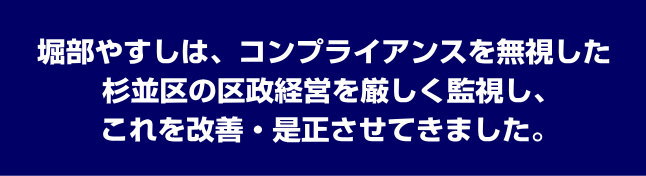 堀部やすしは、コンプライアンスを無視した杉並区の区政経営を厳しく監視し、これを改善・是正させてきました。