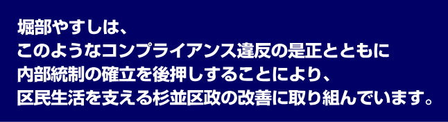 堀部やすしは、このようなコンプライアンス違反の是正とともに、内部統制の確立を後押しすることにより、区民生活を支える杉並区政の改善に取り組んでいます。