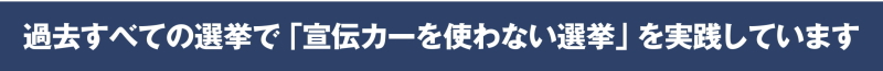 過去すべての選挙で「宣伝カーを使わない選挙」を実践しています