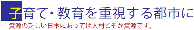 子育て・教育を重視する都市に 資源の乏しい日本にあっては人材こそが資源です。 子育て・教育を重視する都市に 資源の乏しい日本にあっては人材こそが資源です。